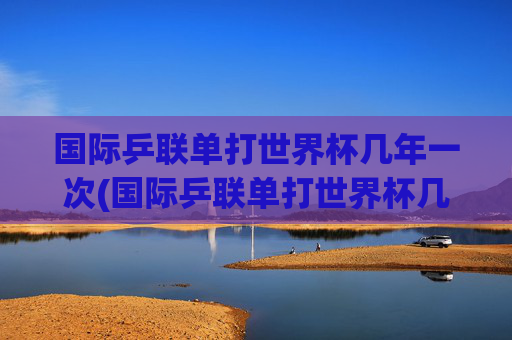 国际乒联单打世界杯几年一次(国际乒联单打世界杯几年一次)