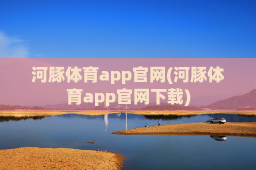河豚体育app官网(河豚体育app官网下载)