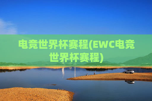 电竞世界杯赛程(EWC电竞世界杯赛程)