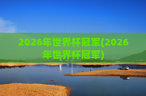 2026年世界杯冠军(2026年世界杯冠军)