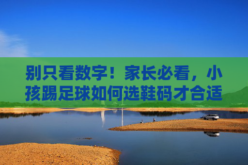 别只看数字!家长必看,小孩踢足球如何选鞋码才合适