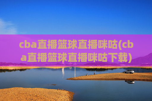 cba直播篮球直播咪咕(cba直播篮球直播咪咕下载)