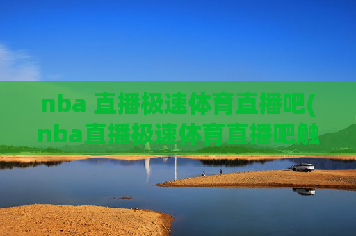 nba 直播极速体育直播吧(nba直播极速体育直播吧触屏版)