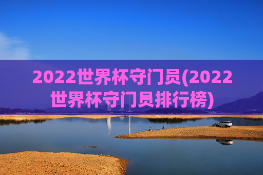2022世界杯守门员(2022世界杯守门员排行榜)