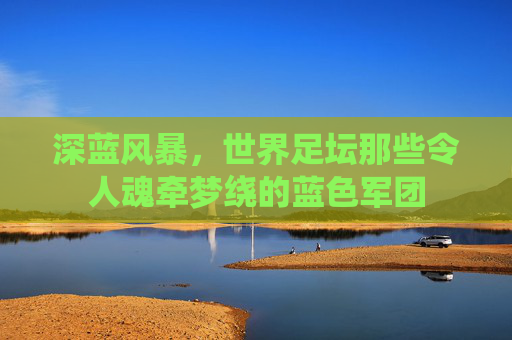 深蓝风暴，世界足坛那些令人魂牵梦绕的蓝色军团