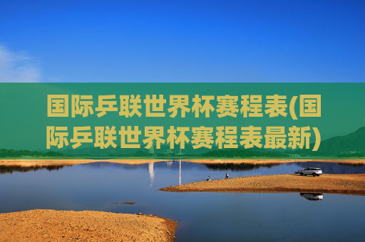 国际乒联世界杯赛程表(国际乒联世界杯赛程表最新)