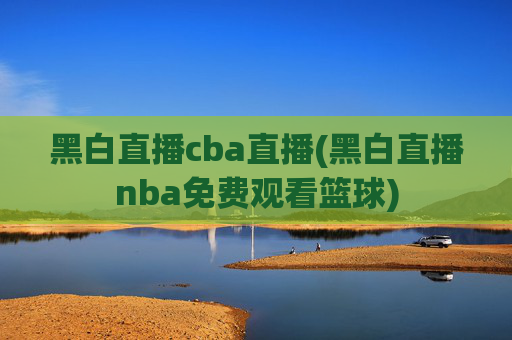 黑白直播cba直播(黑白直播nba免费观看篮球)