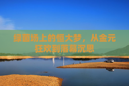 绿茵场上的恒大梦，从金元狂欢到落幕沉思