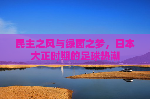 民主之风与绿茵之梦,日本大正时期的足球热潮