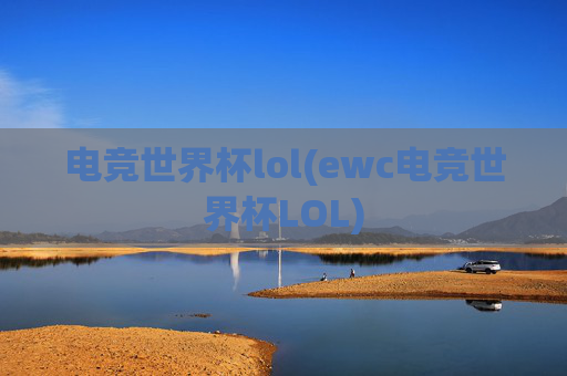 电竞世界杯lol(ewc电竞世界杯LOL)