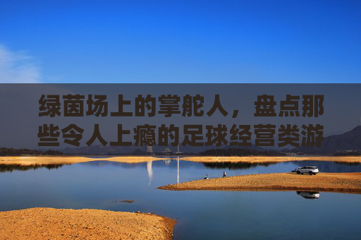 绿茵场上的掌舵人,盘点那些令人上瘾的足球经营类游戏手机版