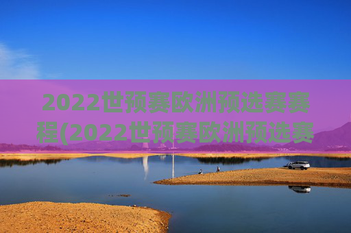 2022世预赛欧洲预选赛赛程(2022世预赛欧洲预选赛赛程表)