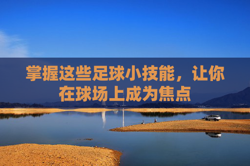 掌握这些足球小技能,让你在球场上成为焦点
