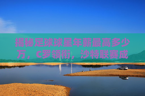 揭秘足球球星年薪最高多少万,C罗领衔,沙特联赛成金矿