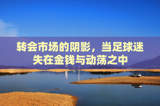 转会市场的阴影，当足球迷失在金钱与动荡之中
