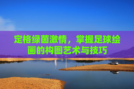 定格绿茵激情,掌握足球绘画的构图艺术与技巧
