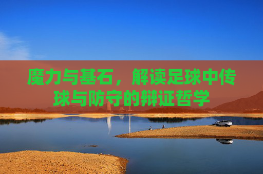 魔力与基石,解读足球中传球与防守的辩证哲学