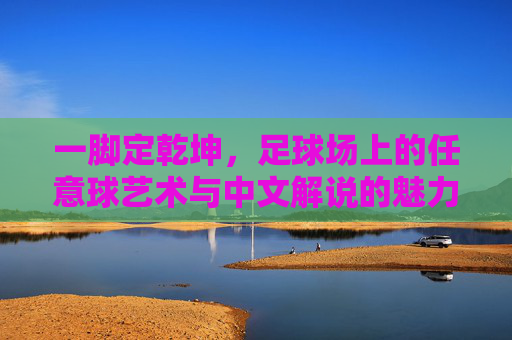 一脚定乾坤,足球场上的任意球艺术与中文解说的魅力
