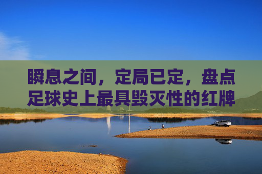 瞬息之间,定局已定,盘点足球史上最具毁灭性的红牌时刻