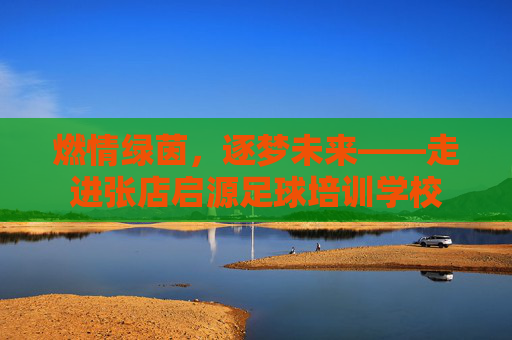 燃情绿茵,逐梦未来——走进张店启源足球培训学校