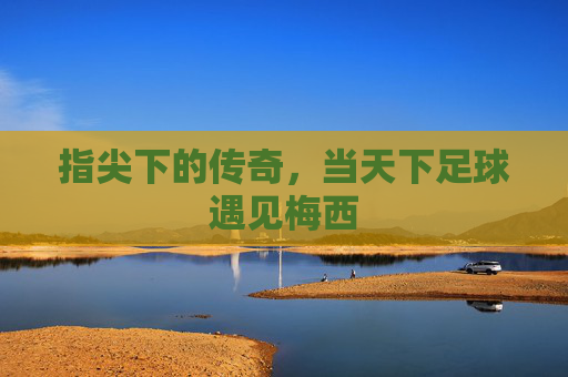 指尖下的传奇,当天下足球遇见梅西