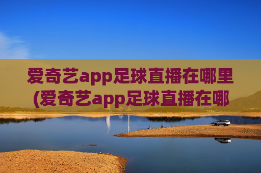 爱奇艺app足球直播在哪里(爱奇艺app足球直播在哪里看)