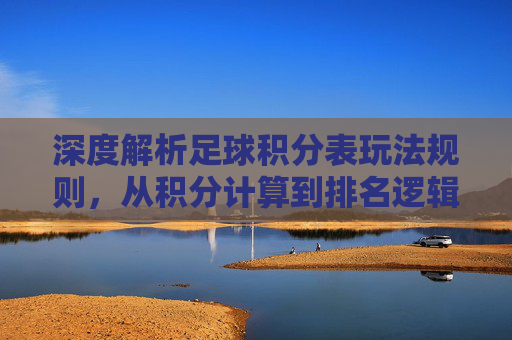 深度解析足球积分表玩法规则,从积分计算到排名逻辑