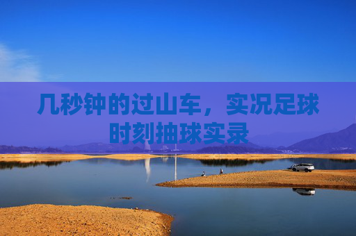 几秒钟的过山车,实况足球时刻抽球实录