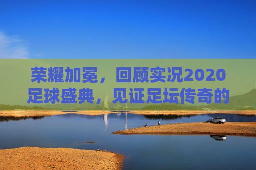 荣耀加冕,回顾实况2020足球盛典,见证足坛传奇的数字化重现