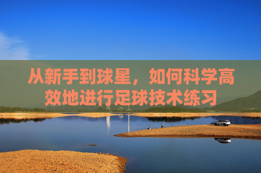 从新手到球星，如何科学高效地进行足球技术练习