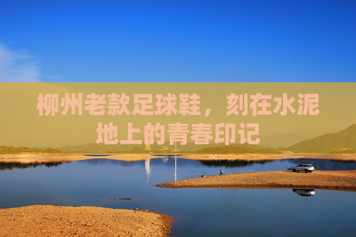 柳州老款足球鞋,刻在水泥地上的青春印记