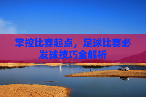 掌控比赛起点,足球比赛必发球技巧全解析