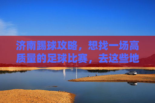 济南踢球攻略,想找一场高质量的足球比赛,去这些地方准没错!