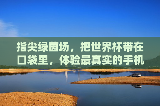 指尖绿茵场,把世界杯带在口袋里,体验最真实的手机足球网游