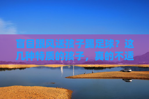 盲目跟风送孩子踢足球?这几种特质的孩子,真的不适合