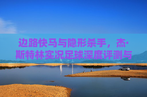 边路快马与隐形杀手，杰·斯特林实况足球深度评测与实战指南