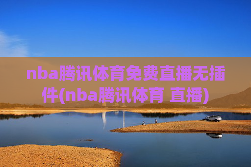nba腾讯体育免费直播无插件(nba腾讯体育 直播)
