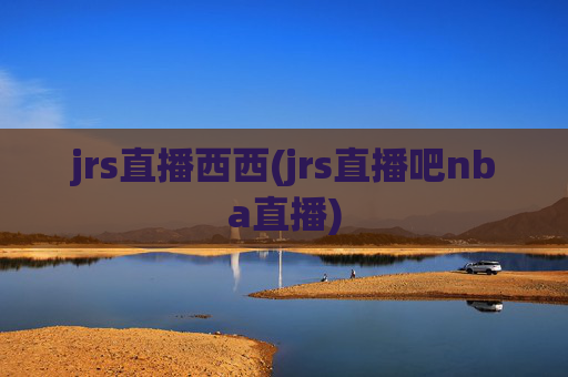 jrs直播西西(jrs直播吧nba直播)