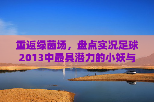 重返绿茵场,盘点实况足球2013中最具潜力的小妖与青春回忆