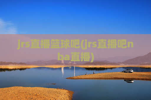 jrs直播篮球吧(jrs直播吧nba直播)