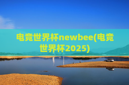 电竞世界杯newbee(电竞世界杯2025)