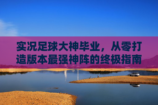 实况足球大神毕业,从零打造版本最强神阵的终极指南