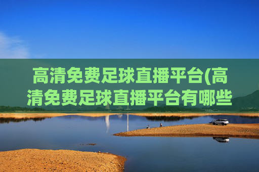 高清免费足球直播平台(高清免费足球直播平台有哪些)