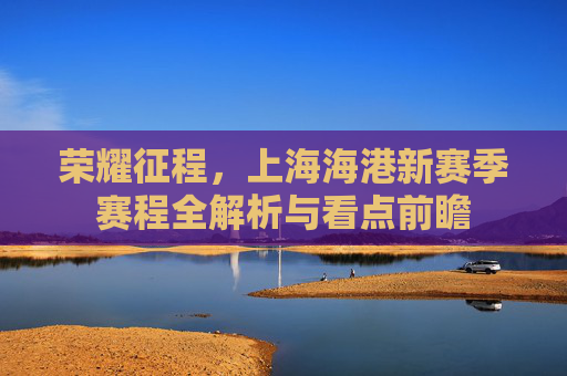 荣耀征程,上海海港新赛季赛程全解析与看点前瞻
