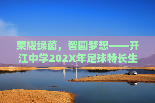荣耀绿茵,智圆梦想——开江中学202X年足球特长生招生简章