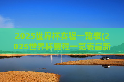 2025世界杯赛程一览表(2025世界杯赛程一览表最新)
