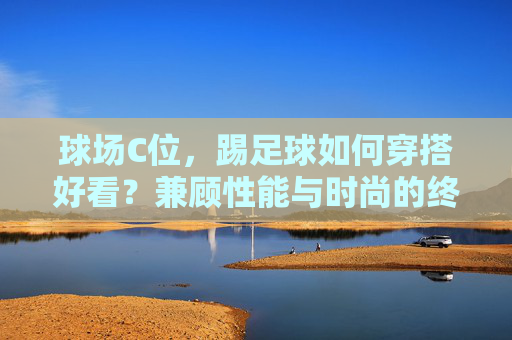 球场C位，踢足球如何穿搭好看？兼顾性能与时尚的终极指南