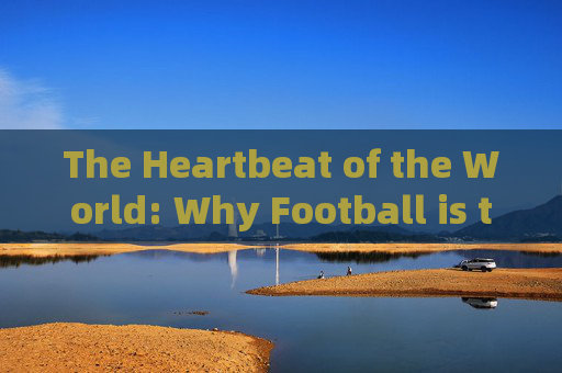 The Heartbeat of the World: Why Football is the Most Exciting Sport