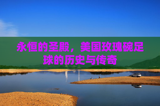 永恒的圣殿,美国玫瑰碗足球的历史与传奇
