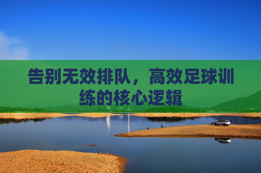 告别无效排队,高效足球训练的核心逻辑